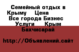 Семейный отдых в Крыму! › Цена ­ 1 500 - Все города Бизнес » Услуги   . Крым,Бахчисарай